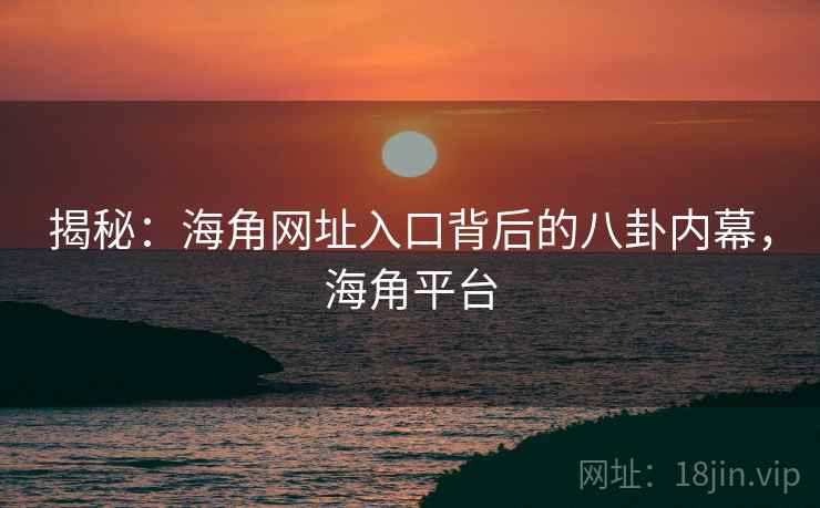 揭秘：海角网址入口背后的八卦内幕，海角平台