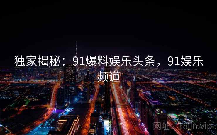 独家揭秘：91爆料娱乐头条，91娱乐频道