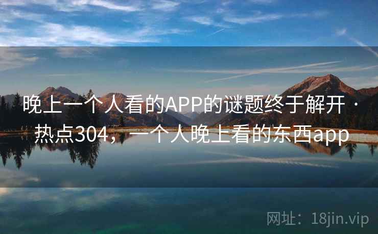 晚上一个人看的APP的谜题终于解开 · 热点304，一个人晚上看的东西app
