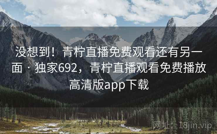 没想到！青柠直播免费观看还有另一面 · 独家692，青柠直播观看免费播放高清版app下载