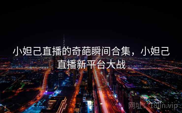 小妲己直播的奇葩瞬间合集，小妲己直播新平台大战