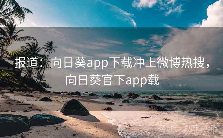 报道：向日葵app下载冲上微博热搜，向日葵官下app载