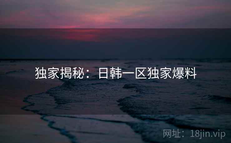 独家揭秘：日韩一区独家爆料