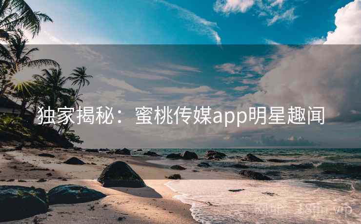 独家揭秘：蜜桃传媒app明星趣闻