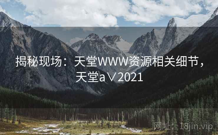 揭秘现场：天堂WWW资源相关细节，天堂a∨2021