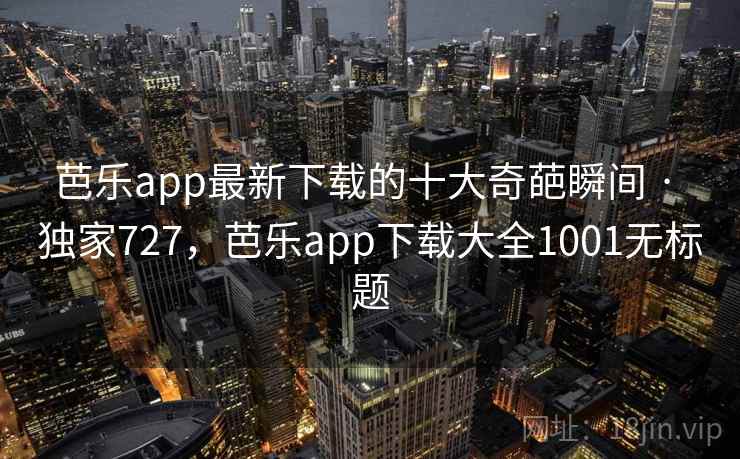 芭乐app最新下载的十大奇葩瞬间 · 独家727，芭乐app下载大全1001无标题