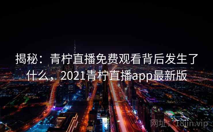 揭秘：青柠直播免费观看背后发生了什么，2021青柠直播app最新版