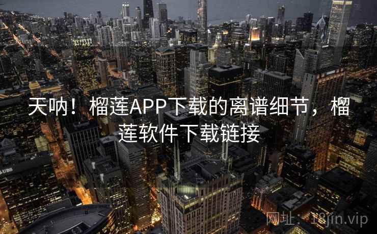 天呐!榴莲APP下载的离谱细节,榴莲软件下载链接