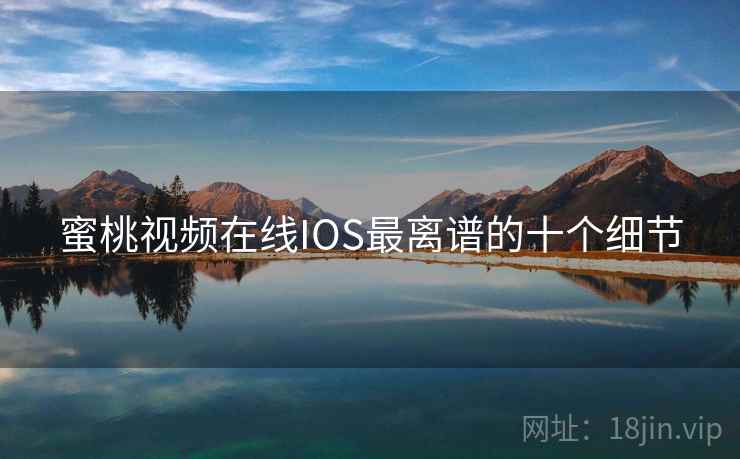 蜜桃视频在线IOS最离谱的十个细节