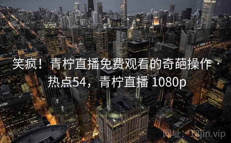 笑疯！青柠直播免费观看的奇葩操作 · 热点54，青柠直播 1080p