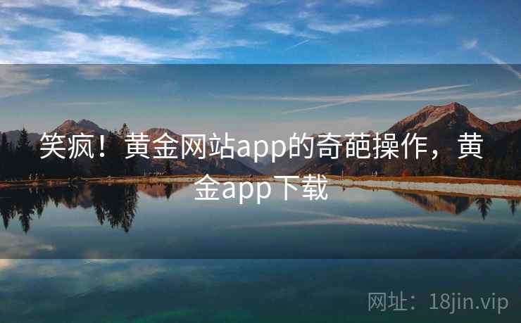 笑疯！黄金网站app的奇葩操作，黄金app下载