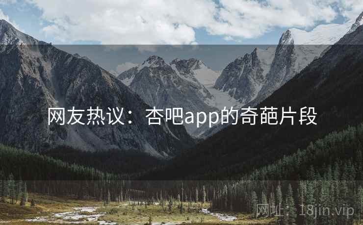 网友热议:杏吧app的奇葩片段