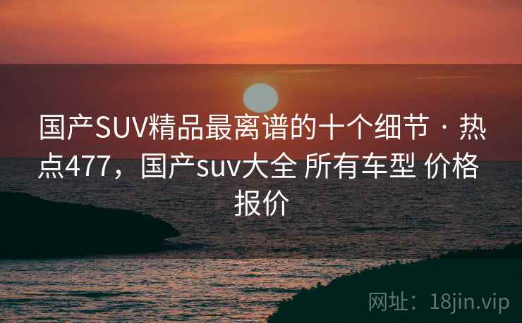 国产SUV精品最离谱的十个细节 · 热点477，国产suv大全 所有车型 价格 报价
