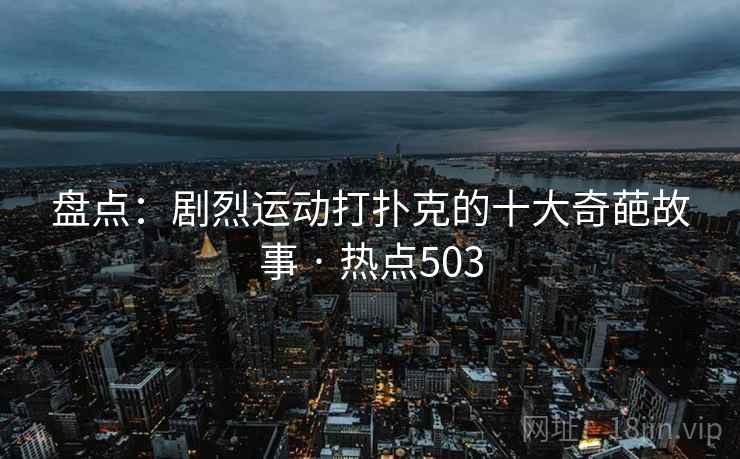 盘点：剧烈运动打扑克的十大奇葩故事 · 热点503