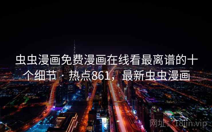 虫虫漫画免费漫画在线看最离谱的十个细节 · 热点861，最新虫虫漫画