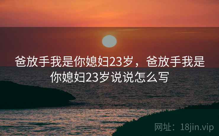 爸放手我是你媳妇23岁，爸放手我是你媳妇23岁说说怎么写