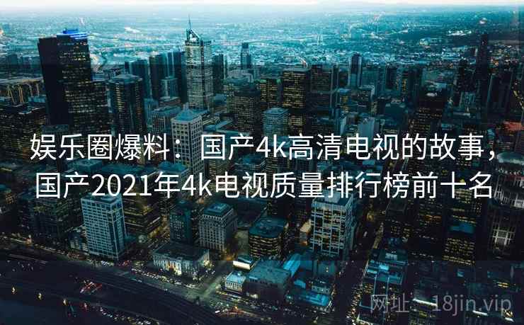 娱乐圈爆料：国产4k高清电视的故事，国产2021年4k电视质量排行榜前十名