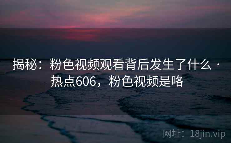 揭秘：粉色视频观看背后发生了什么 · 热点606，粉色视频是咯
