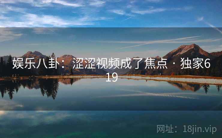 娱乐八卦：涩涩视频成了焦点 · 独家619