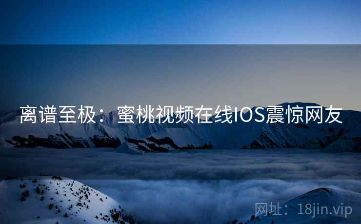 离谱至极：蜜桃视频在线IOS震惊网友