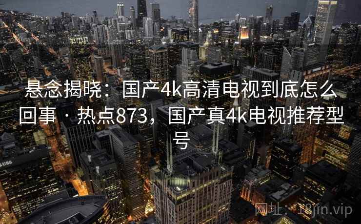 悬念揭晓：国产4k高清电视到底怎么回事 · 热点873，国产真4k电视推荐型号