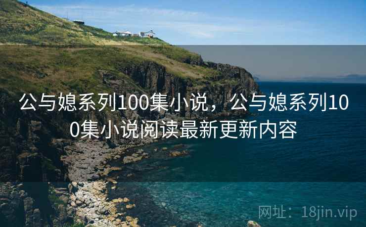 公与媳系列100集小说，公与媳系列100集小说阅读最新更新内容