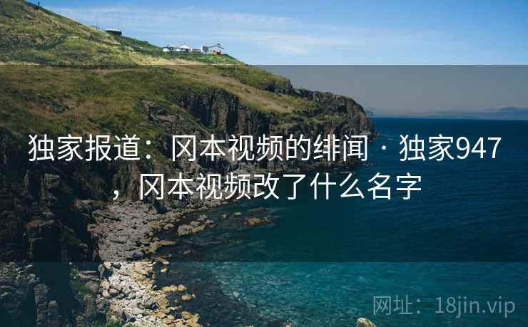 独家报道:冈本视频的绯闻 · 独家947,冈本视频改了什么名字