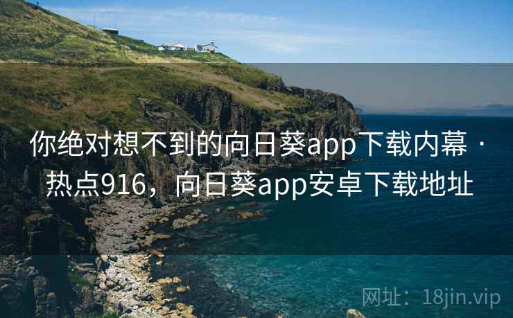 你绝对想不到的向日葵app下载内幕 · 热点916,向日葵app安卓下载地址