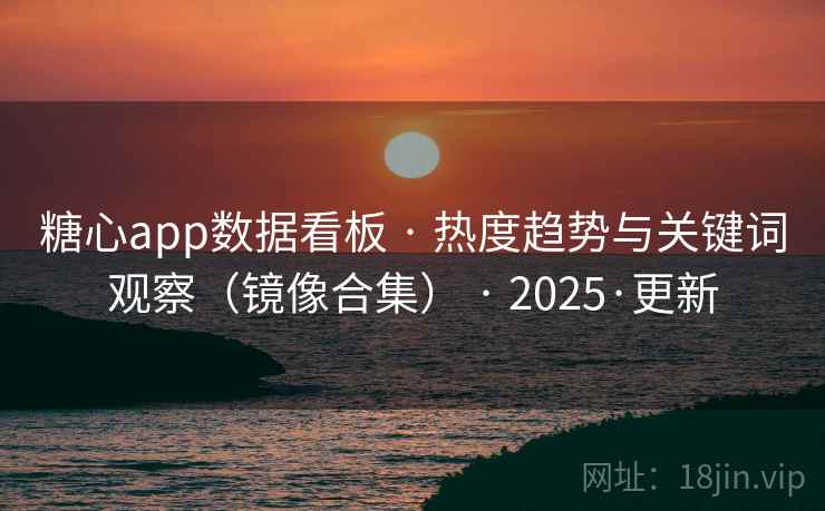 糖心app数据看板 · 热度趋势与关键词观察(镜像合集) · 2025·更新