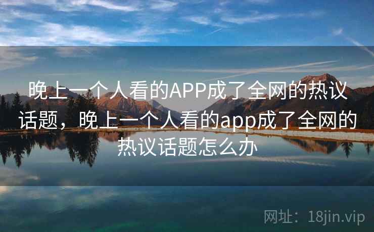 晚上一个人看的APP成了全网的热议话题，晚上一个人看的app成了全网的热议话题怎么办