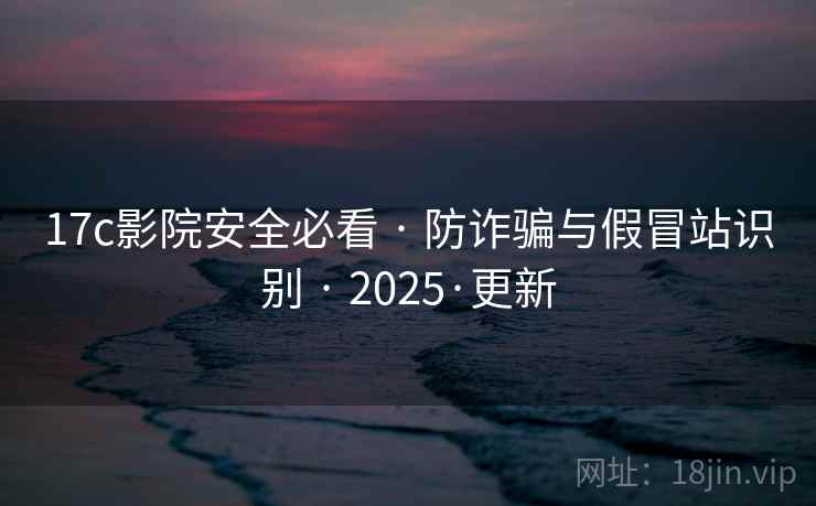17c影院安全必看 · 防诈骗与假冒站识别 · 2025·更新