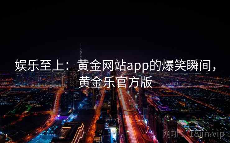 娱乐至上：黄金网站app的爆笑瞬间，黄金乐官方版