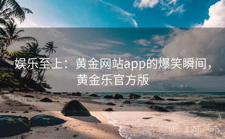 娱乐至上:黄金网站app的爆笑瞬间,黄金乐官方版